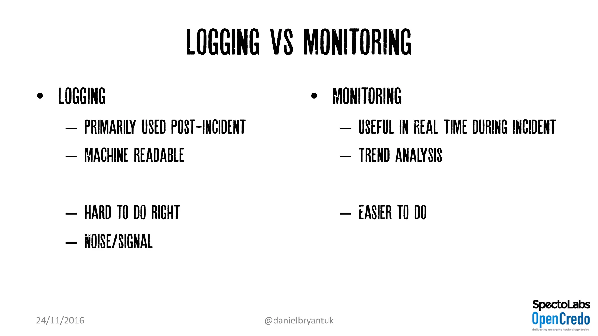 Logging vs monitoring
• Logging
– Primarily used post-incident
– Machine readable
– Hard to do right
– Noise/signal
• Monitoring
– Useful in Real time during incident
– Trend analysis
– Easier to do
24/11/2016 @danielbryantuk
 
