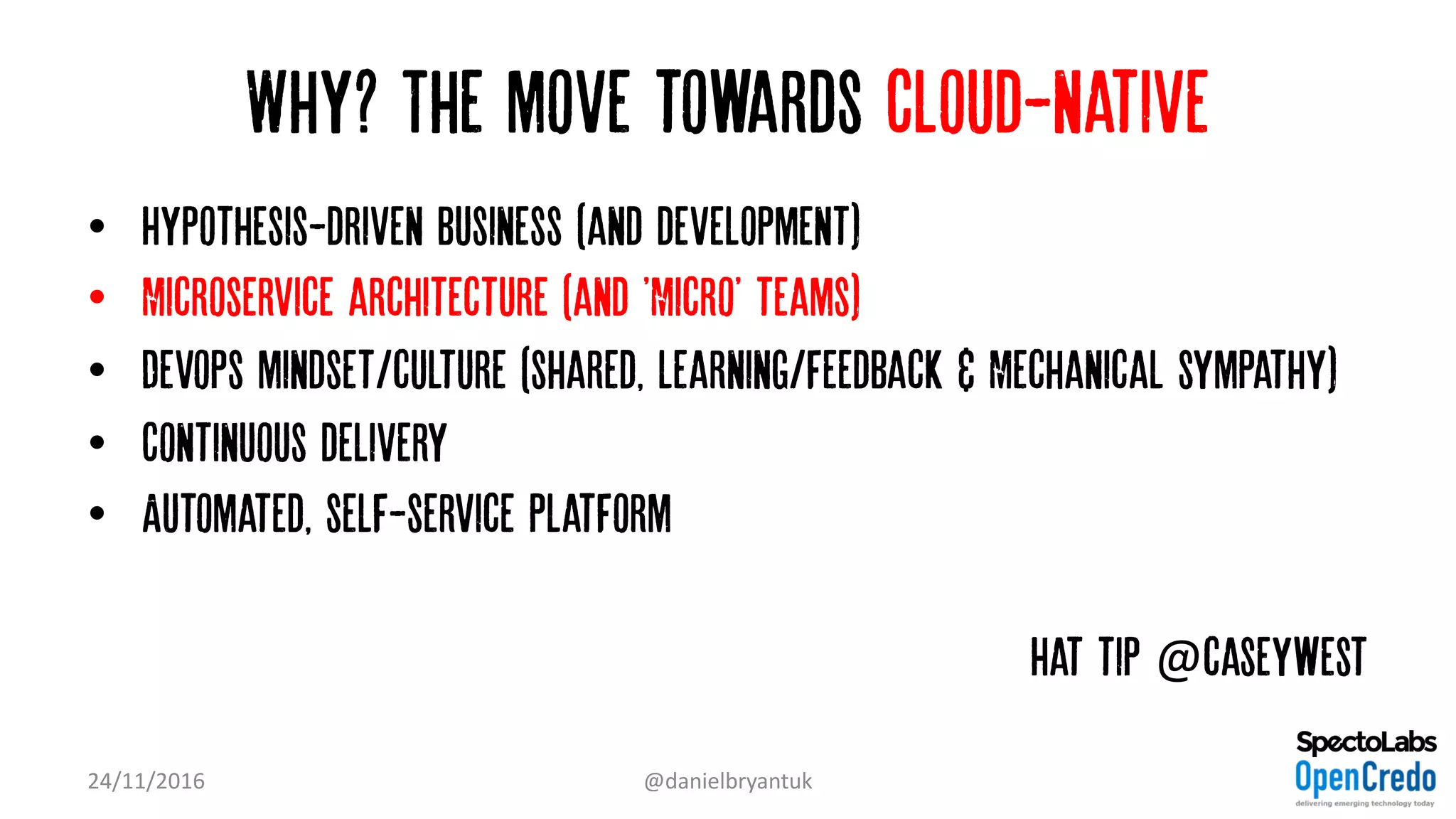 Why? The move towards Cloud-native
• Hypothesis-driven business (and development)
• Microservice architecture (and 'Micro' teams)
• Devops mindset/culture (shared, learning/feedback & Mechanical sympathy)
• Continuous delivery
• Automated, self-service platform
Hat tip @caseywest
24/11/2016 @danielbryantuk
 