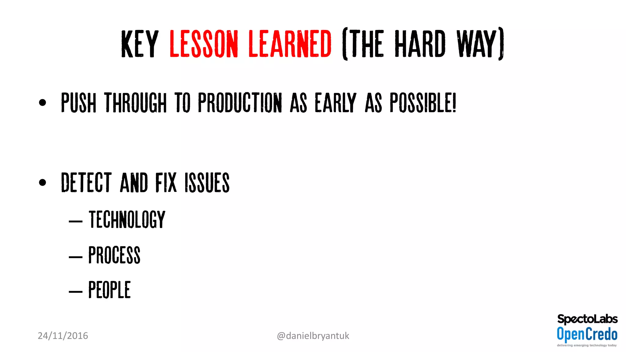 Key lesson learned (the Hard Way)
• Push through to production as early as possible!
• Detect and fix issues
– Technology
– Process
– People
24/11/2016 @danielbryantuk
 