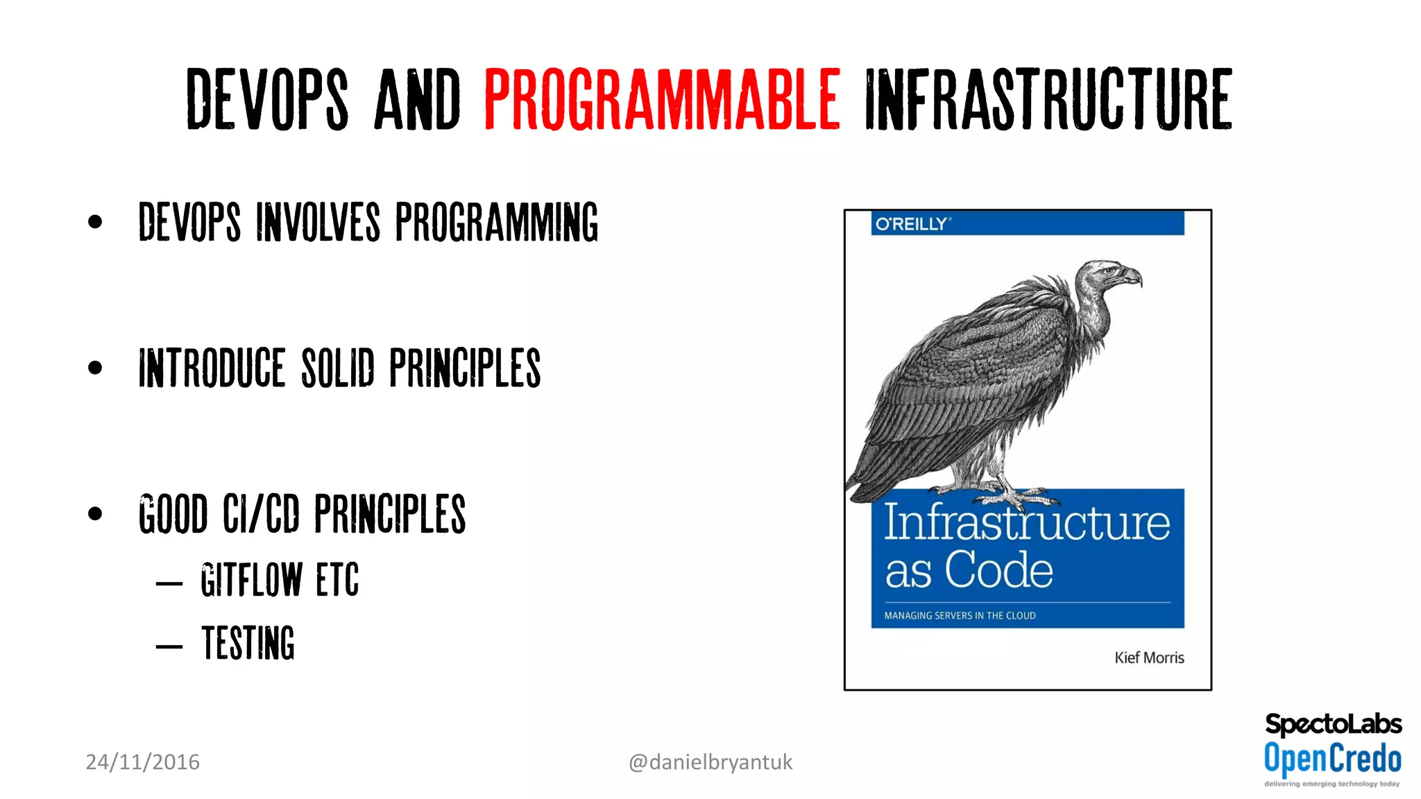 DevOps and Programmable Infrastructure
• Devops involves programming…
• Introduce SOLID principles
• Good CI/CD principles
– Gitflow etc
– Testing
24/11/2016 @danielbryantuk
 
