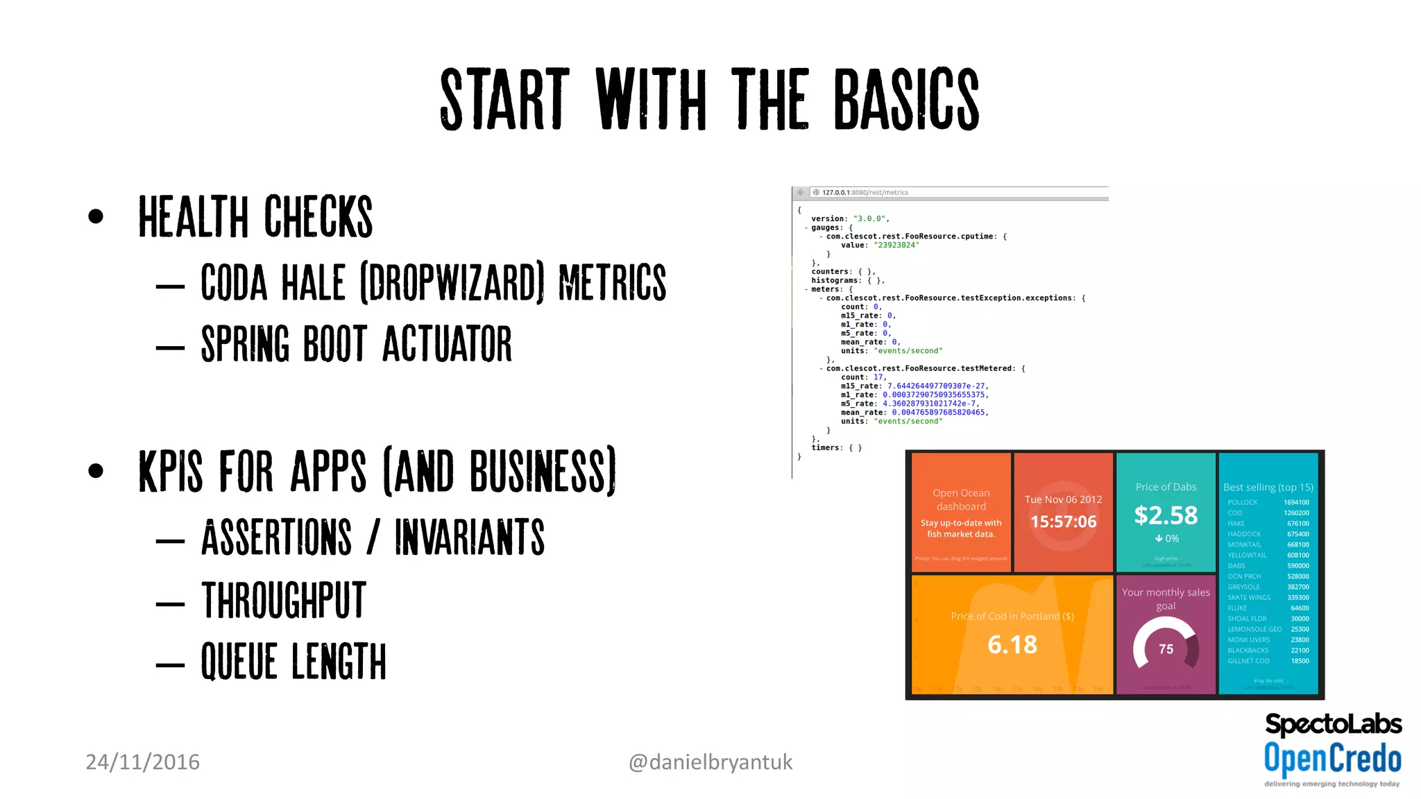 Start with the Basics
• Health checks
– Coda Hale (DropWizard) Metrics
– Spring Boot actuator
• KPIs for apps (and business)
– Assertions / invariants
– Throughput
– Queue length
24/11/2016 @danielbryantuk
 