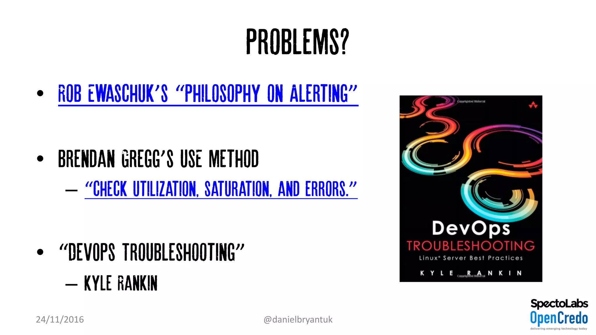 Problems?
• Rob Ewaschuk’s “Philosophy on Alerting”
• Brendan Gregg’s USE method
– “check utilization, saturation, and errors.”
• “DevOps Troubleshooting”
– Kyle Rankin
24/11/2016 @danielbryantuk
 