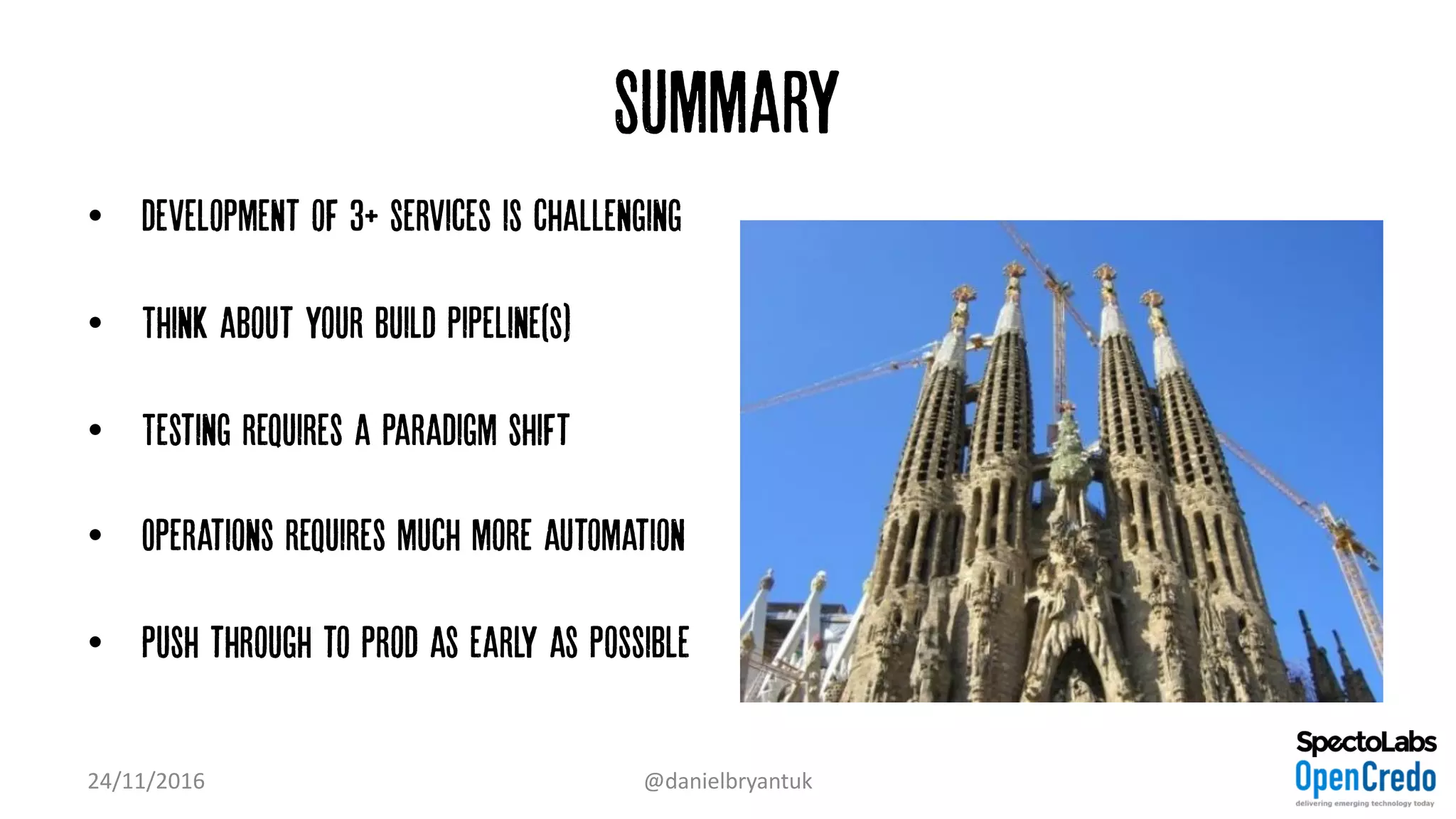 Summary
• development of 3+ services is challenging
• Think about your build pipeline(s)
• Testing requires a paradigm shift
• Operations requires much more automation
• Push through to prod as early as possible
24/11/2016 @danielbryantuk
 