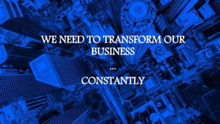 WE NEED TO TRANSFORM OUR
BUSINESS
...
CONSTANTLY
 