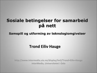 http://www.intermedia.uio.no/display/Im2/Trond+Eiliv+Hauge InterMedia, Universitetet i Oslo Sosiale betingelser for samarbeid på nett Samspill og utforming av teknologiomgivelser Trond Eiliv Hauge 