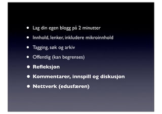 • Lag din egen blogg på 2 minutter
• Innhold, lenker, inkludere mikroinnhold
• Tagging, søk og arkiv
• Offentlig (kan begrenses)
• Reﬂeksjon
• Kommentarer, innspill og diskusjon
• Nettverk (edusfæren)
 