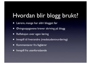 Hvordan blir blogg brukt?
•   Lærere, mange har aldri blogget før

•   Øvingsoppgavene krever skriving på blogg

•   Reﬂeksjon over egen læring

•   Innspill til hverandre (medstudentvurdering)

•   Kommentarer fra faglærer

•   Innspill fra utenforstående
 