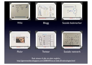 Wiki                           Blogg                  Sosiale bokmerker




Flickr                        Twitter                   Sosiale nettverk

                  Rask aksess til alle «in plain english»:
http://gjemmesiden.blogspot.com/2008/04/hva-er-web-20-teknologier.html
 