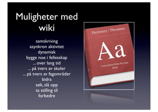 Muligheter med
     wiki
            samskriving
       asynkron aktivitet
             dynamisk
    bygge noe i fellesskap
         ... over lang tid
     ... på tvers av skoler
 ... på tvers av fagområder
                bidra
            søk, slå opp
            ta stilling til
              forbedre
 
