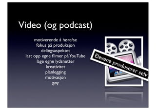 Video (og podcast)
      motiverende å høre/se
       fokus på produksjon
          delingsaspektet
 last opp egne ﬁlmer på YouTube   Elev
       lage egne lydsnutter
                                      ene
                                            pro
            kreativitet                        duse
                                                    rer
            planlegging                                   selv
            motivasjon
                gøy
 