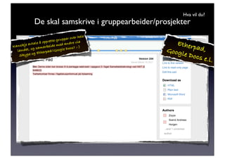 Hva vil du?
              De skal samskrive i gruppearbeider/prosjekter
                                            hele
                                u pper over
                      prette gr
   nskje av
            tale å op
                          de med a
                                    ndre via           Ether
                amarbei
                                                    Googl pad,
Ka                                     cs? :-)
  lan det, og s              oogle Do
                   erpad/G
    Sky pe og Eth                                        e Docs
                                                                e.l.
 