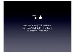Tenk
 Hva tenker du på når du hører
begrepet "Web 2.0"? Hvordan vil
    du deﬁnere "Web 2.0"?
 