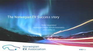 The Norwegian EV Success story
Petter Haugneland
Norwegian Electric Vehicle Association
petter@elbil.no
 