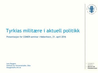 Tyrkias militære i aktuell politikk
Presentasjon for COMER-seminar i København, 21. april 2016
Lars Haugom
Institutt for forsvarsstudier, Oslo
lhaugom@ifs.mil.no
 