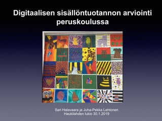 Digitaalisen sisällöntuotannon arviointi
peruskoulussa
Sari Halavaara ja Juha-Pekka Lehtonen
Haukilahden lukio 30.1.2019
 