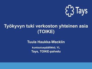 Työkyvyn tuki verkoston yhteinen asia
(TOIKE)
Tuula Haukka-Wacklin
kuntoutuspäällikkö, YL
Tays, TOIKE-palvelu
 