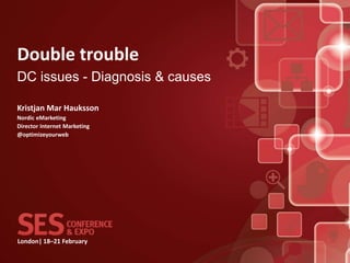 Double trouble
DC issues - Diagnosis & causes

Kristjan Mar Hauksson
Nordic eMarketing
Director Internet Marketing
@optimizeyourweb




London| 18–21 February
 