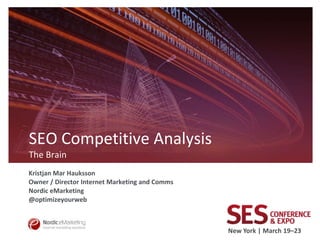 SEO Competitive Analysis
The Brain
Kristjan Mar Hauksson
Owner / Director Internet Marketing and Comms
Nordic eMarketing
@optimizeyourweb



                                                New York | March 19–23
 