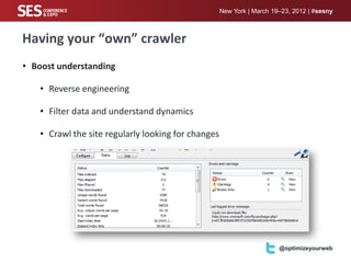New York | March 19–23, 2012 | #sesny



Having your “own” crawler
• Boost understanding

   • Reverse engineering

   • Filter data and understand dynamics

   • Crawl the site regularly looking for changes




                                                    Your logo here     @optimizeyourweb
 