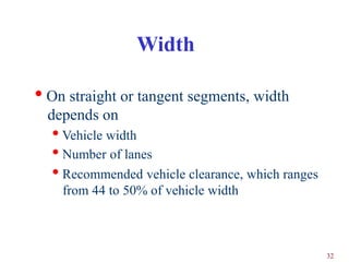 Width

• On straight or tangent segments, width
  depends on
  • Vehicle width
  • Number of lanes
  • Recommended vehicle clearance, which ranges
    from 44 to 50% of vehicle width



                                                  32
 