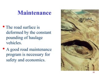 Maintenance

• The road surface is
    deformed by the constant
    pounding of haulage
    vehicles.
•   A good road maintenance
    program is necessary for
    safety and economics.

                               48
 