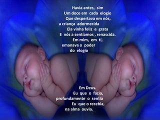                      Havia antes,  sim                    Um doce em  cada  elogio                    Que despertava em nós, a criança  adormecida                    Ela vinha feliz  e  grata                    E  nós a sentíamos , renascida.                    Em mim,  em  ti,  emanava o  poder  do  elogio                     Em Deus.                    Eu  que  o  fazia,    profundamente  o  sentia                    Eu  que o recebia, na alma  ouvia. 