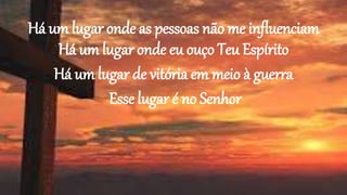 Há um lugar onde as pessoas não me influenciam
Há um lugar onde eu ouço Teu Espírito
Há um lugar de vitória em meio à guerra
Esse lugar é no Senhor
 