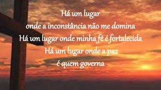 Há um lugar
onde a inconstância não me domina
Há um lugar onde minha fé é fortalecida
Há um lugar onde a paz
é quem governa
 