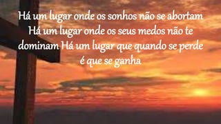 Há um lugar onde os sonhos não se abortam
Há um lugar onde os seus medos não te
dominam Há um lugar que quando se perde
é que se ganha
 
