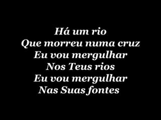 Há um rio Que morreu numa cruz Eu vou mergulhar Nos Teus rios Eu vou mergulhar Nas Suas fontes   