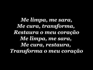 Me limpa, me sara, Me cura, transforma,  Restaura o meu coração Me limpa, me sara,  Me cura, restaura,  Transforma o meu coração 