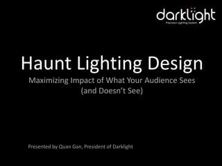 Haunt Lighting Design
Maximizing Impact of What Your Audience Sees
             (and Doesn’t See)




Presented by Quan Gan, President of Darklight
 