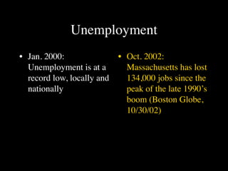 Unemployment
• Jan. 2000:                • Oct. 2002:
  Unemployment is at a        Massachusetts has lost
  record low, locally and     134,000 jobs since the
  nationally                  peak of the late 1990’s
                              boom (Boston Globe,
                              10/30/02)
 
