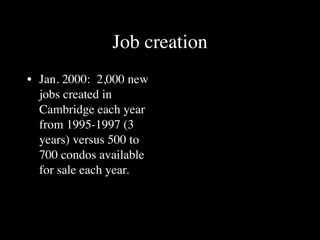 Job creation
• Jan. 2000: 2,000 new
  jobs created in
  Cambridge each year
  from 1995-1997 (3
  years) versus 500 to
  700 condos available
  for sale each year.
 
