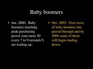 Baby boomers
• Jan. 2000: Baby          • Oct. 2002: First wave
  boomers reaching           of baby boomers has
  peak purchasing            passed through and by
  power (one turns 50        2006 some of them
  every 7 to 9 seconds?)     will begin trading
  are trading up.            down.
 