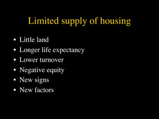 Limited supply of housing
•   Little land
•   Longer life expectancy
•   Lower turnover
•   Negative equity
•   New signs
•   New factors
 