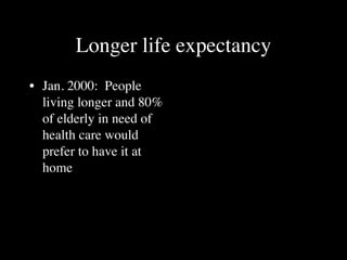 Longer life expectancy
• Jan. 2000: People
  living longer and 80%
  of elderly in need of
  health care would
  prefer to have it at
  home
 