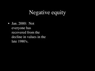 Negative equity
• Jan. 2000: Not
  everyone has
  recovered from the
  decline in values in the
  late 1980's.
 