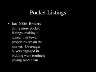 Pocket Listings
• Jan. 2000: Brokers
  doing more pocket
  listings, making it
  appear that fewer
  properties are on the
  market. Overeager
  buyers engaged in
  bidding wars routinely
  paying more than
 