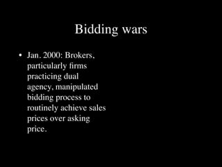 Bidding wars
• Jan. 2000: Brokers,
  particularly ﬁrms
  practicing dual
  agency, manipulated
  bidding process to
  routinely achieve sales
  prices over asking
  price.
 
