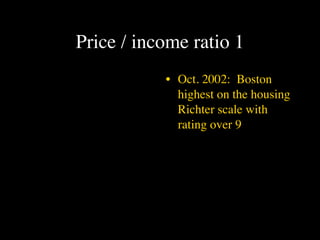 Price / income ratio 1
           • Oct. 2002: Boston
             highest on the housing
             Richter scale with
             rating over 9
 
