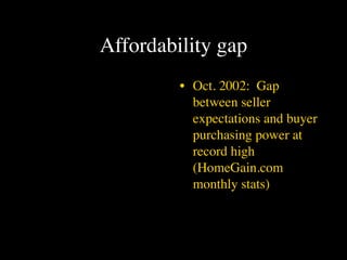 Affordability gap
         • Oct. 2002: Gap
           between seller
           expectations and buyer
           purchasing power at
           record high
           (HomeGain.com
           monthly stats)
 