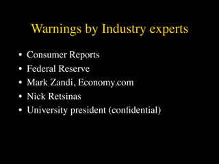 Warnings by Industry experts
•   Consumer Reports
•   Federal Reserve
•   Mark Zandi, Economy.com
•   Nick Retsinas
•   University president (conﬁdential)
 
