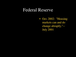 Federal Reserve
        • Oct. 2002: "Housing
          markets can and do
          change abruptly."--
          July 2001
 