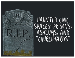 HAUNTED CIVIC
SPACES: PRISONS,
ASYLUMS, AND
“CHURCHYARDS”
 