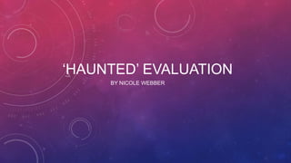 ‘HAUNTED’ EVALUATION
BY NICOLE WEBBER
 