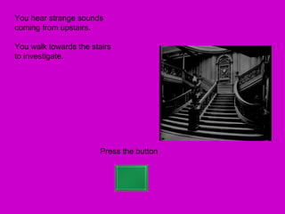 You hear strange sounds
coming from upstairs.

You walk towards the stairs
to investigate.




                       Press the button
 