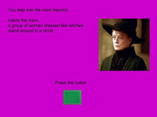 You step into the room beyond.

Inside the room
a group of women dressed like witches
stand around in a circle.




                       Press the button
 