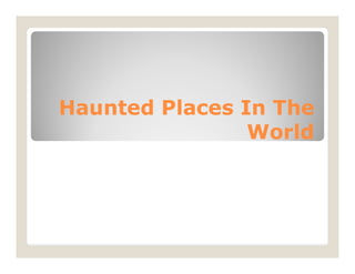 Haunted Places In The
Haunted Places In The
World
World
World
World
 