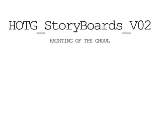 HOTG_StoryBoards_V02
HAUNTING OF THE GHOUL
 